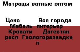 Матрацы ватные оптом. › Цена ­ 265 - Все города Мебель, интерьер » Кровати   . Дагестан респ.,Геологоразведка п.